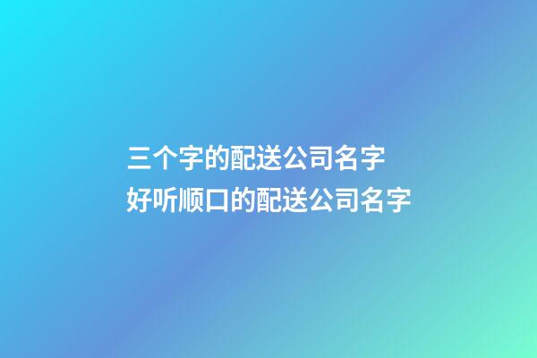 三个字的配送公司名字 好听顺口的配送公司名字-第1张-公司起名-玄机派